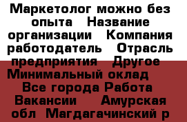 Маркетолог-можно без опыта › Название организации ­ Компания-работодатель › Отрасль предприятия ­ Другое › Минимальный оклад ­ 1 - Все города Работа » Вакансии   . Амурская обл.,Магдагачинский р-н